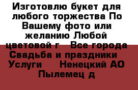 Изготовлю букет для любого торжества.По Вашему фото или желанию.Любой цветовой г - Все города Свадьба и праздники » Услуги   . Ненецкий АО,Пылемец д.